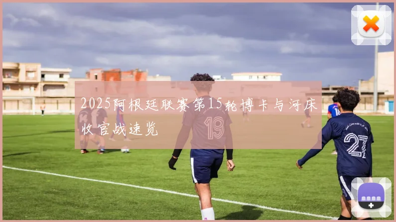 2025阿根廷联赛第15轮博卡与河床收官战速览