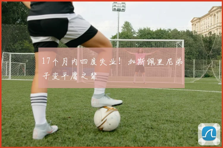 17个月内四度失业！加斯佩里尼弟子变平庸之辈